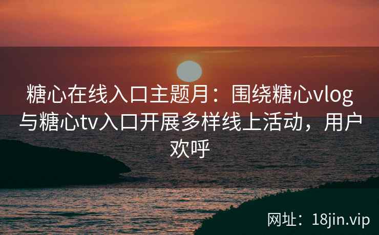 糖心在线入口主题月：围绕糖心vlog与糖心tv入口开展多样线上活动，用户欢呼