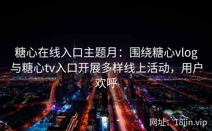 糖心在线入口主题月：围绕糖心vlog与糖心tv入口开展多样线上活动，用户欢呼