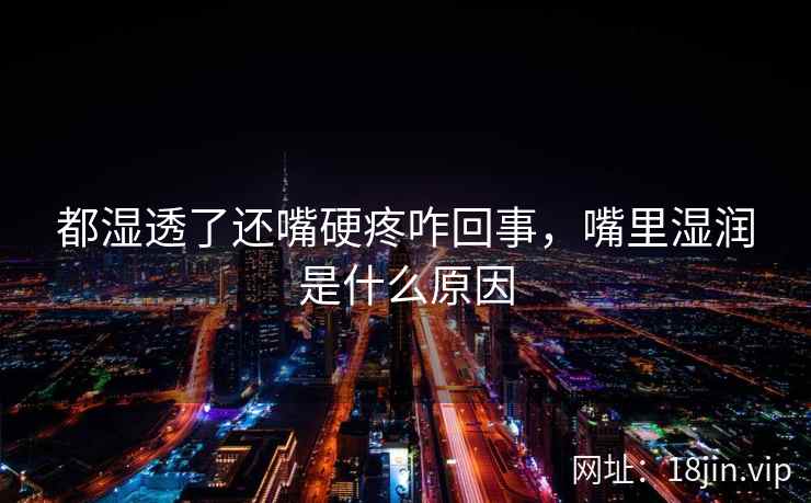 都湿透了还嘴硬疼咋回事，嘴里湿润是什么原因