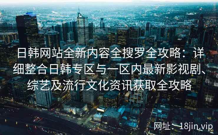 日韩网站全新内容全搜罗全攻略：详细整合日韩专区与一区内最新影视剧、综艺及流行文化资讯获取全攻略