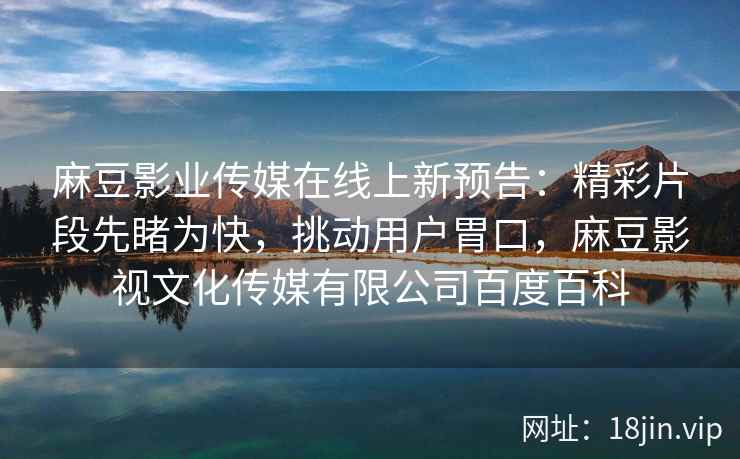 麻豆影业传媒在线上新预告：精彩片段先睹为快，挑动用户胃口，麻豆影视文化传媒有限公司百度百科