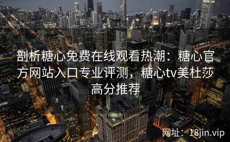 剖析糖心免费在线观看热潮：糖心官方网站入口专业评测，糖心tv美杜莎高分推荐