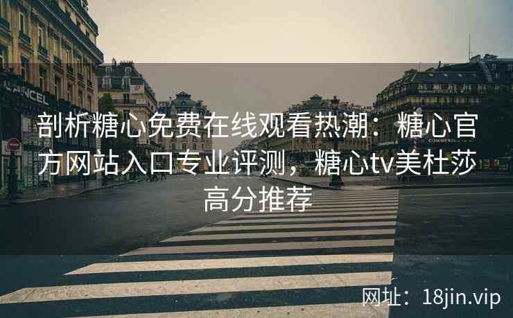 剖析糖心免费在线观看热潮：糖心官方网站入口专业评测，糖心tv美杜莎高分推荐