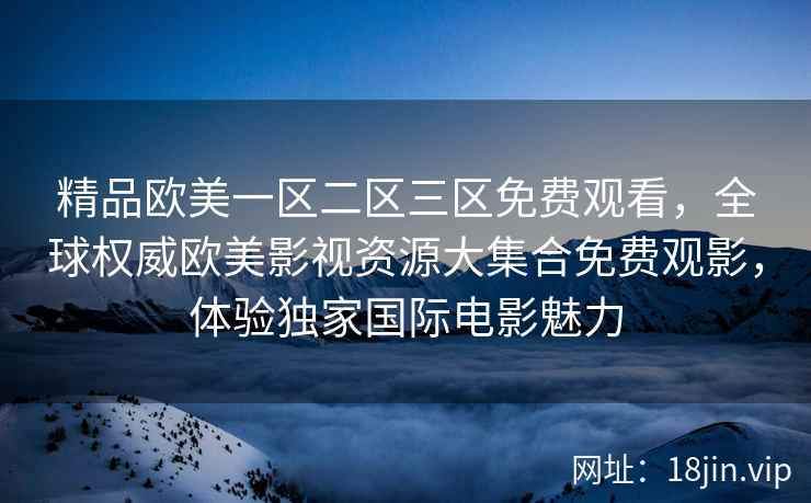精品欧美一区二区三区免费观看，全球权威欧美影视资源大集合免费观影，体验独家国际电影魅力