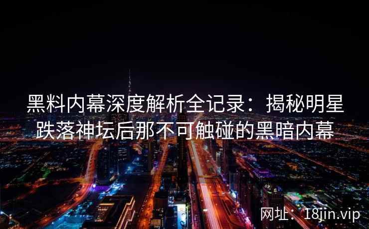 黑料内幕深度解析全记录：揭秘明星跌落神坛后那不可触碰的黑暗内幕
