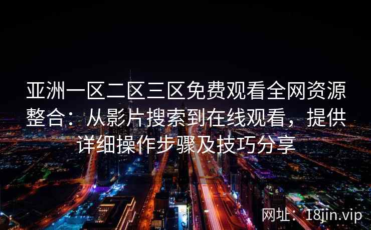 亚洲一区二区三区免费观看全网资源整合：从影片搜索到在线观看，提供详细操作步骤及技巧分享