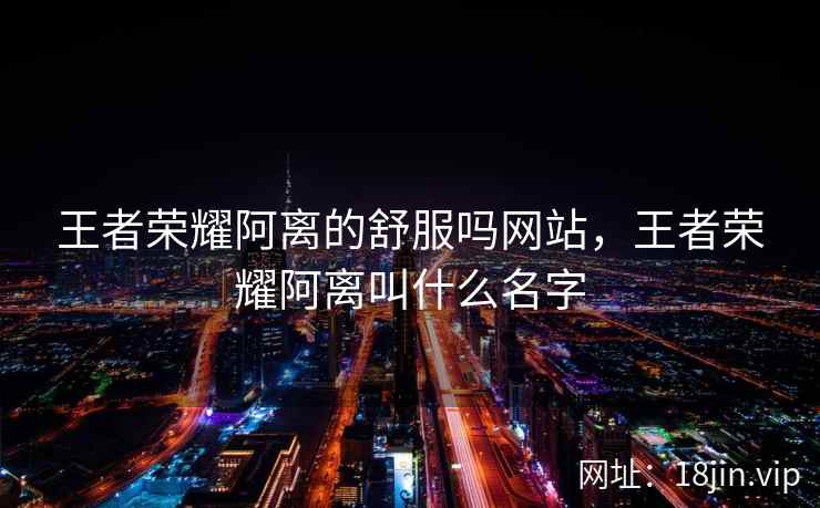 王者荣耀阿离的舒服吗网站，王者荣耀阿离叫什么名字