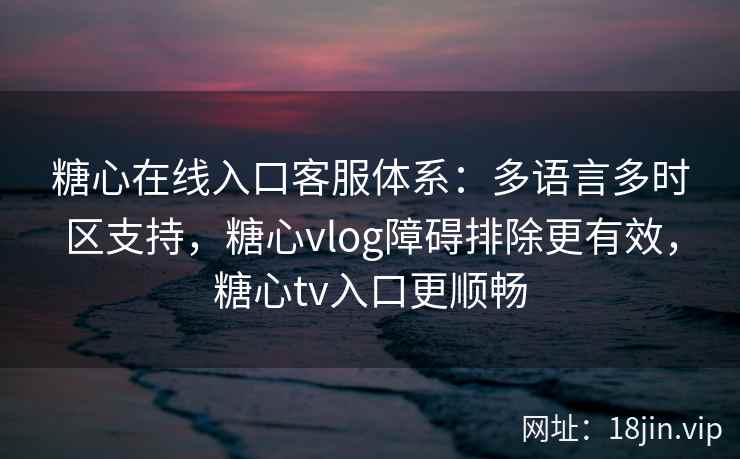 糖心在线入口客服体系：多语言多时区支持，糖心vlog障碍排除更有效，糖心tv入口更顺畅