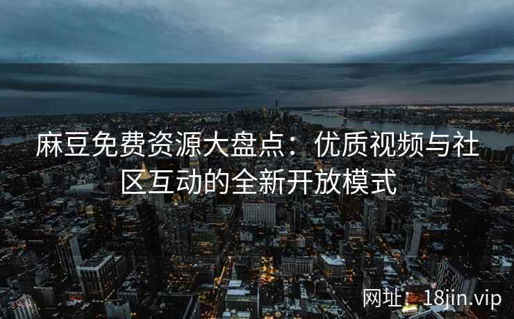麻豆免费资源大盘点：优质视频与社区互动的全新开放模式