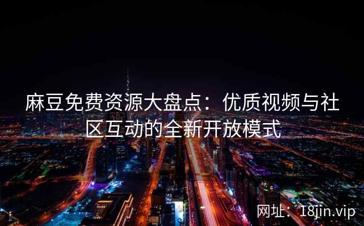 麻豆免费资源大盘点：优质视频与社区互动的全新开放模式