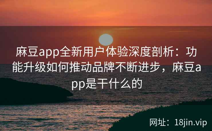 麻豆app全新用户体验深度剖析：功能升级如何推动品牌不断进步，麻豆app是干什么的