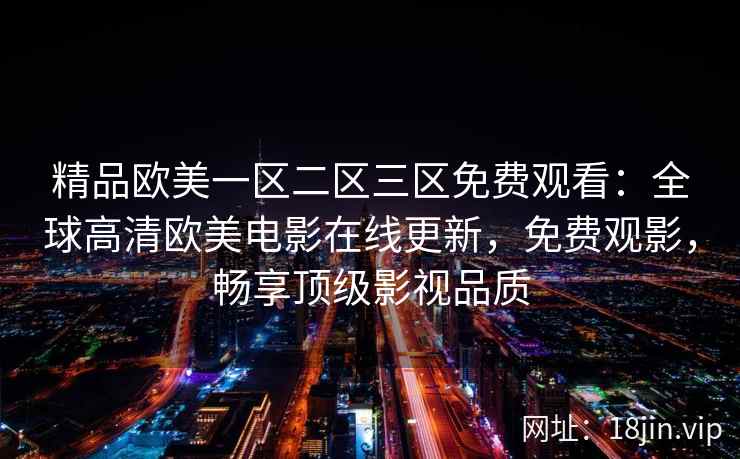 精品欧美一区二区三区免费观看：全球高清欧美电影在线更新，免费观影，畅享顶级影视品质