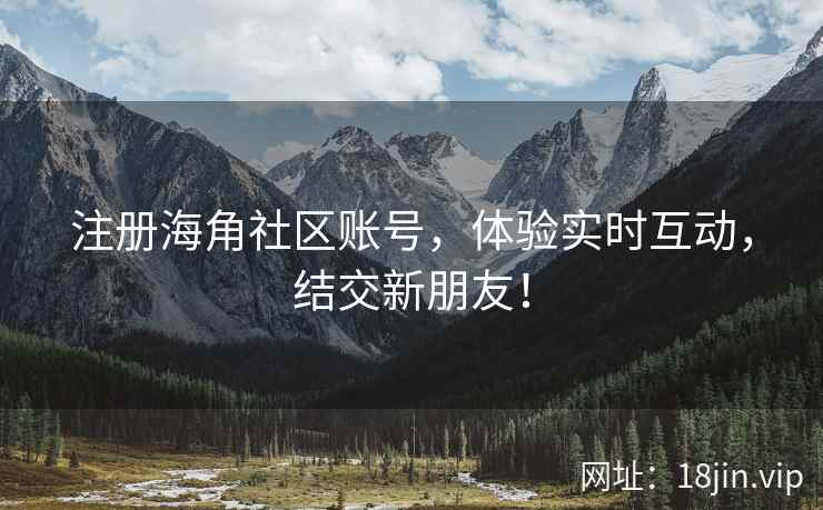 注册海角社区账号，体验实时互动，结交新朋友！