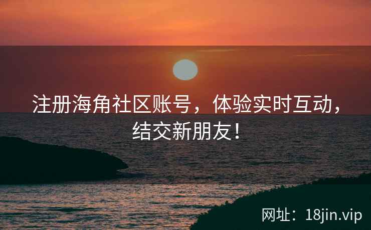 注册海角社区账号，体验实时互动，结交新朋友！