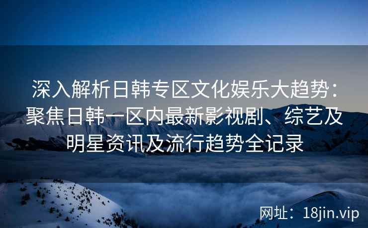 深入解析日韩专区文化娱乐大趋势：聚焦日韩一区内最新影视剧、综艺及明星资讯及流行趋势全记录