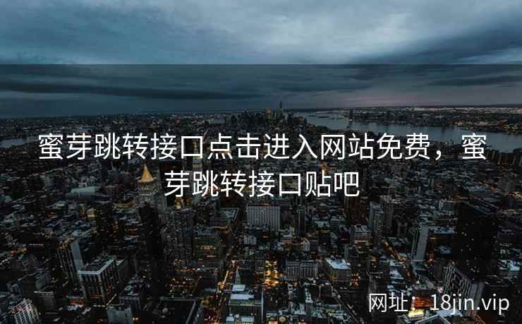 蜜芽跳转接口点击进入网站免费，蜜芽跳转接口贴吧