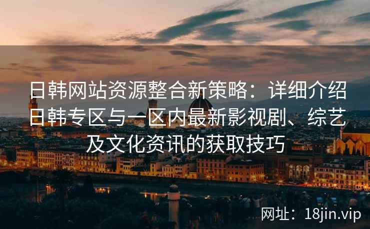 日韩网站资源整合新策略：详细介绍日韩专区与一区内最新影视剧、综艺及文化资讯的获取技巧