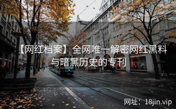 【网红档案】全网唯一解密网红黑料与暗黑历史的专刊