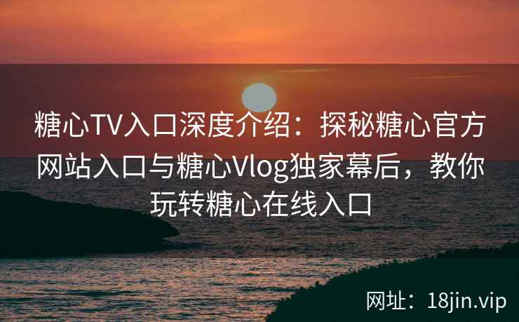 糖心TV入口深度介绍：探秘糖心官方网站入口与糖心Vlog独家幕后，教你玩转糖心在线入口
