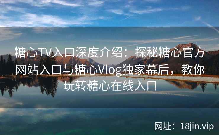 糖心TV入口深度介绍：探秘糖心官方网站入口与糖心Vlog独家幕后，教你玩转糖心在线入口