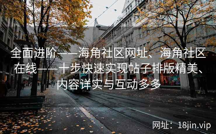 全面进阶——海角社区网址、海角社区在线——十步快速实现帖子排版精美、内容详实与互动多多