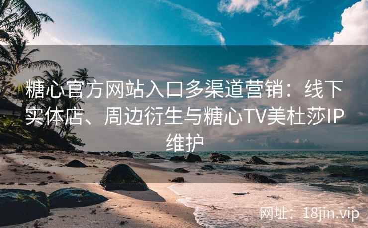 糖心官方网站入口多渠道营销：线下实体店、周边衍生与糖心TV美杜莎IP维护