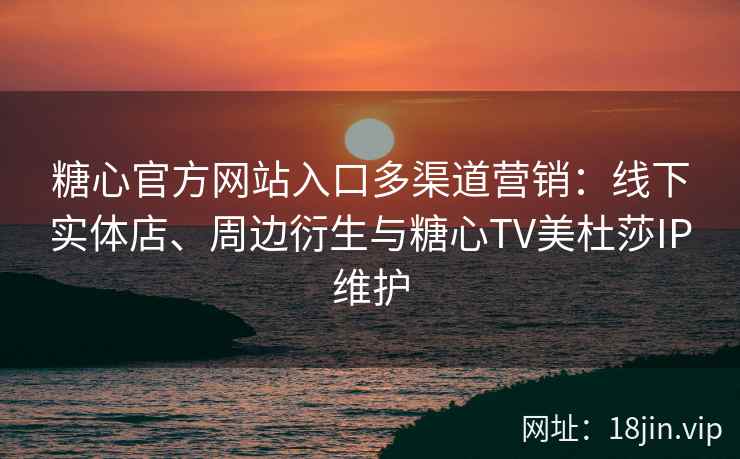 糖心官方网站入口多渠道营销：线下实体店、周边衍生与糖心TV美杜莎IP维护