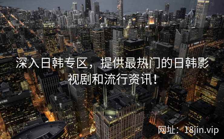 深入日韩专区，提供最热门的日韩影视剧和流行资讯！