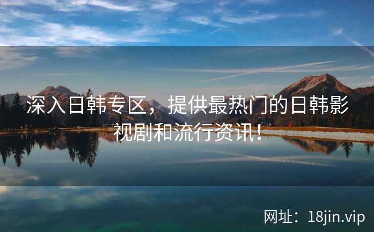深入日韩专区，提供最热门的日韩影视剧和流行资讯！